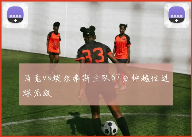 马竞vs埃尔弗斯主队67分钟越位进球无效