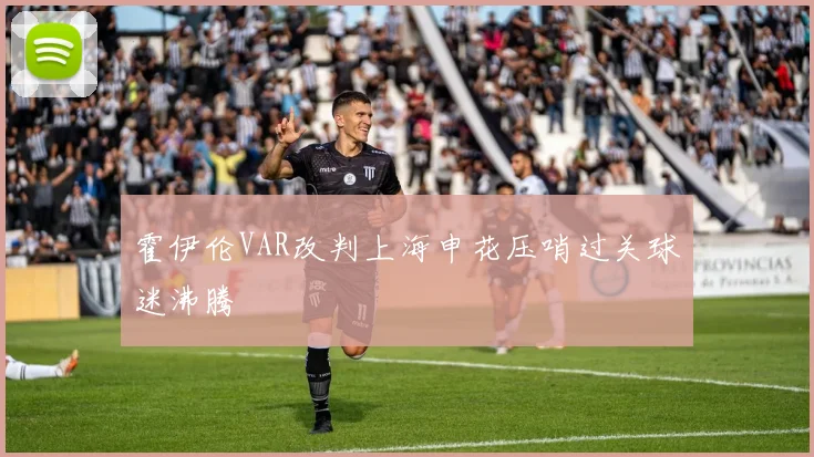 霍伊伦VAR改判上海申花压哨过关球迷沸腾