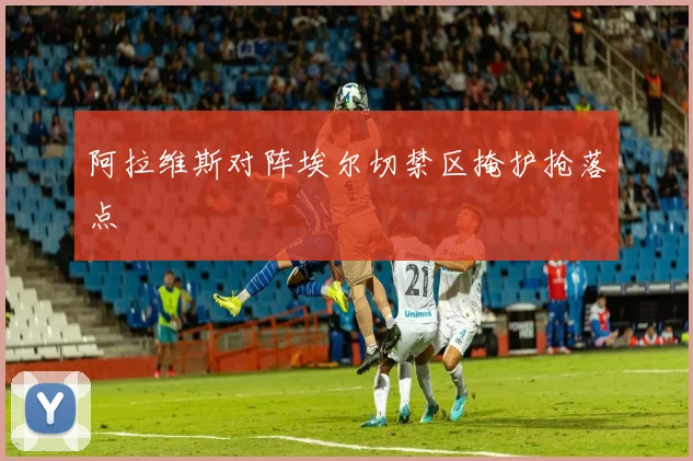 阿拉维斯对阵埃尔切禁区掩护抢落点