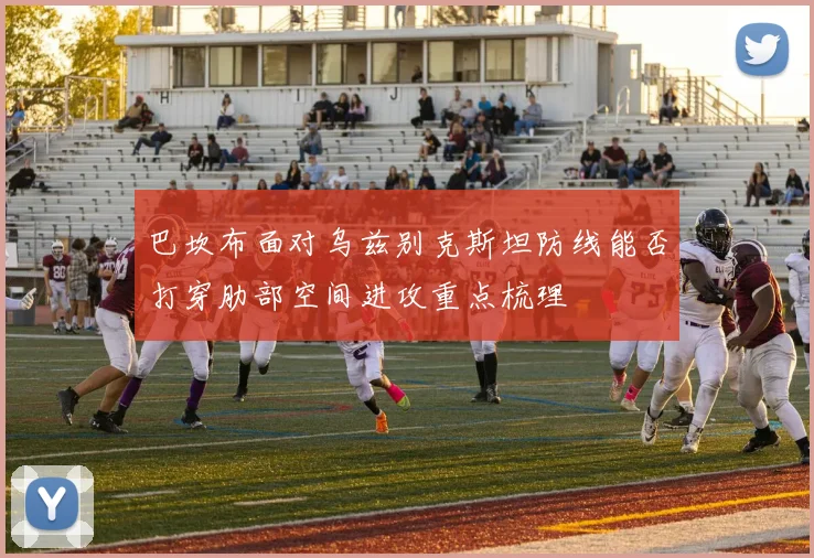 巴坎布面对乌兹别克斯坦防线能否打穿肋部空间进攻重点梳理