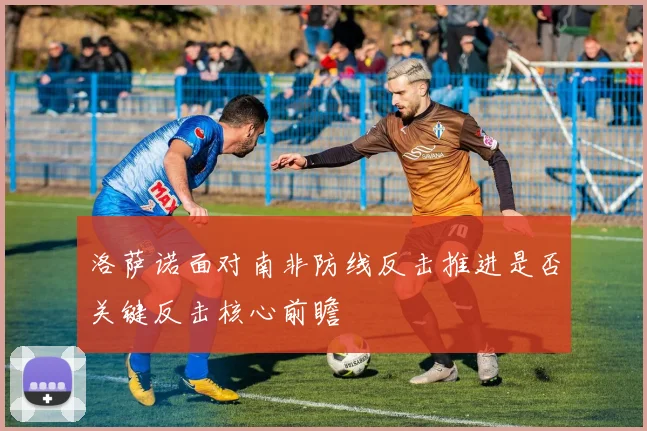 洛萨诺面对南非防线反击推进是否关键反击核心前瞻