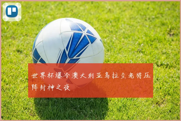 世界杯爆冷澳大利亚乌拉圭老将压阵封神之夜