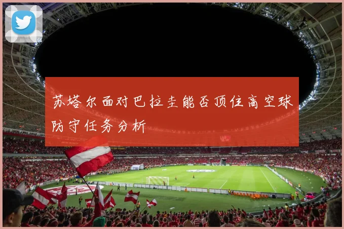 苏塔尔面对巴拉圭能否顶住高空球防守任务分析