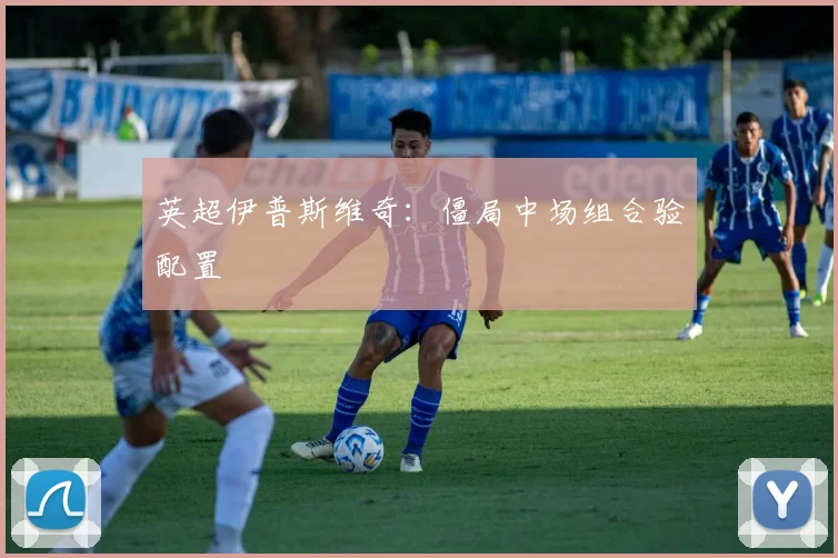 英超伊普斯维奇：僵局中场组合验配置