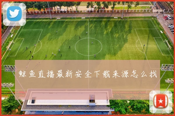 鲸鱼直播最新安全下载来源怎么找