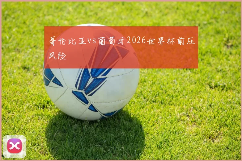 哥伦比亚vs葡萄牙2026世界杯前压风险
