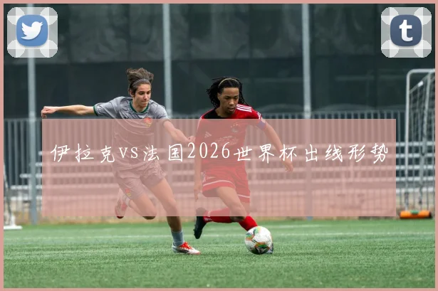 伊拉克vs法国2026世界杯出线形势