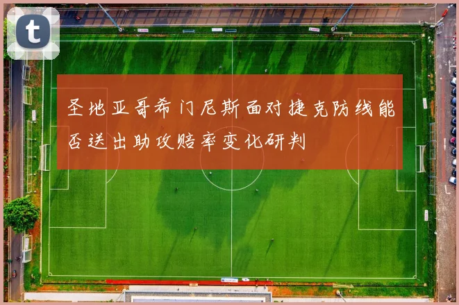 圣地亚哥希门尼斯面对捷克防线能否送出助攻赔率变化研判