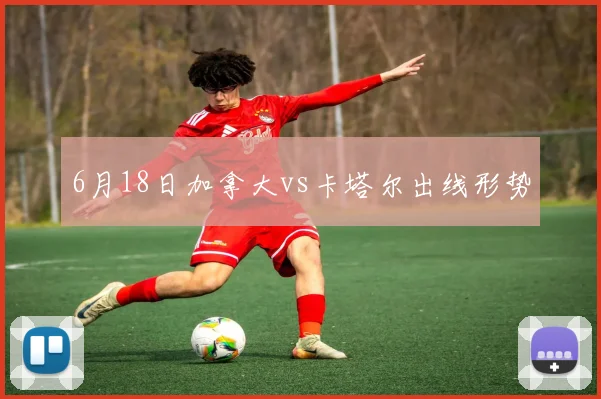 6月18日加拿大vs卡塔尔出线形势