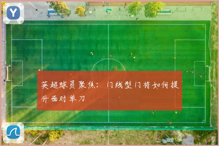 英超球员聚焦：门线型门将如何提升面对单刀