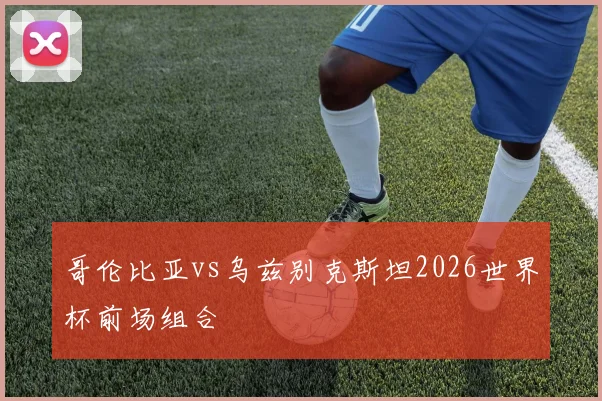 哥伦比亚vs乌兹别克斯坦2026世界杯前场组合