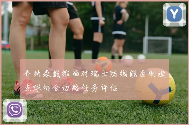 乔纳森戴维面对瑞士防线能否制造点球机会边路任务评估