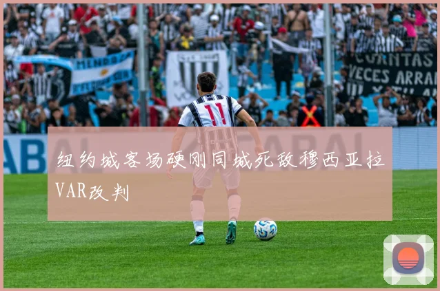 纽约城客场硬刚同城死敌穆西亚拉VAR改判