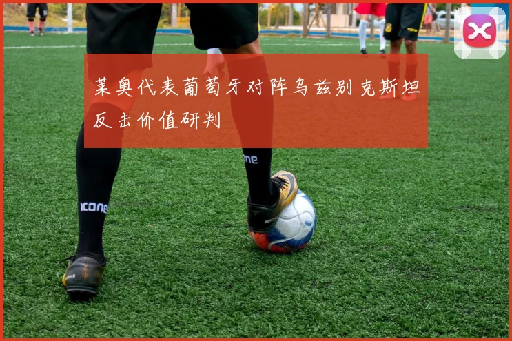 莱奥代表葡萄牙对阵乌兹别克斯坦反击价值研判