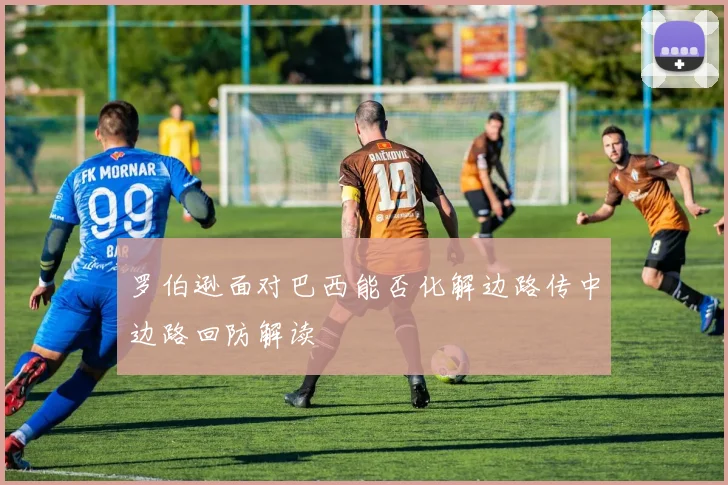 罗伯逊面对巴西能否化解边路传中边路回防解读