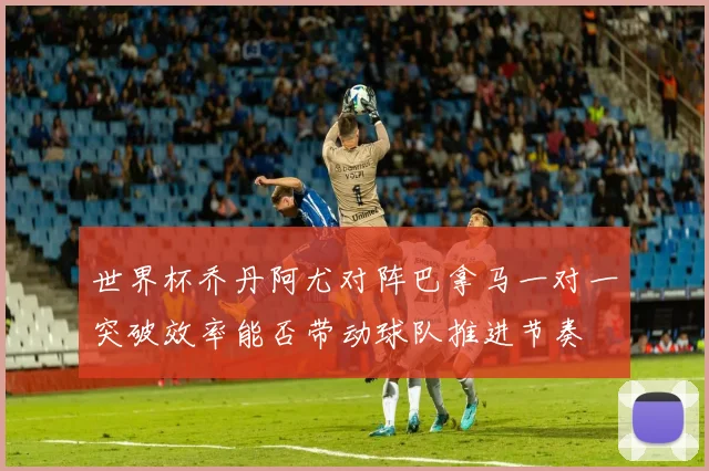 世界杯乔丹阿尤对阵巴拿马一对一突破效率能否带动球队推进节奏