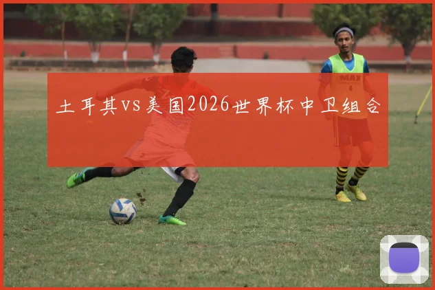 土耳其vs美国2026世界杯中卫组合