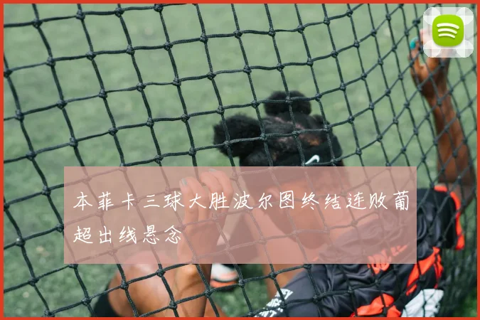 本菲卡三球大胜波尔图终结连败葡超出线悬念