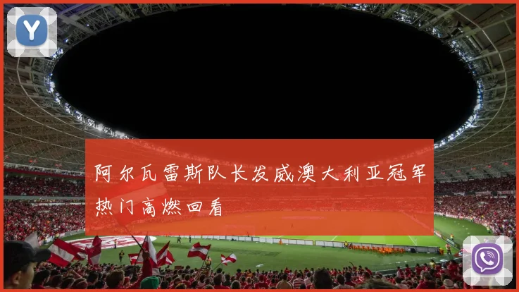 阿尔瓦雷斯队长发威澳大利亚冠军热门高燃回看