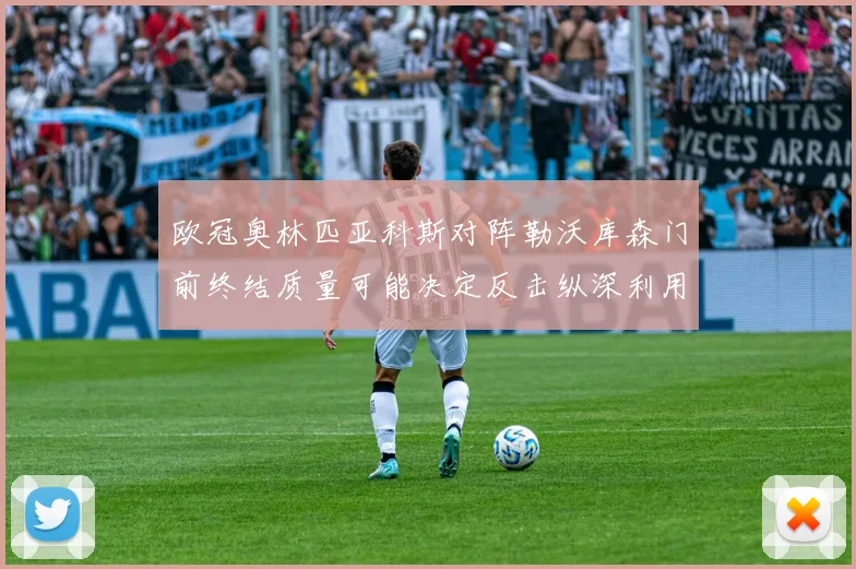 欧冠奥林匹亚科斯对阵勒沃库森门前终结质量可能决定反击纵深利用