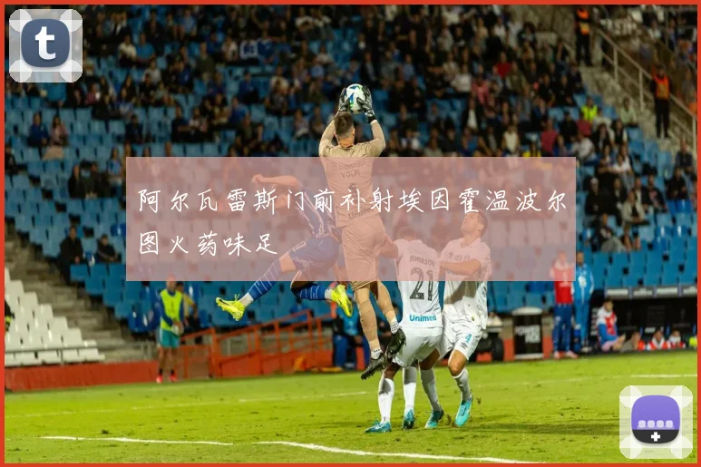 阿尔瓦雷斯门前补射埃因霍温波尔图火药味足