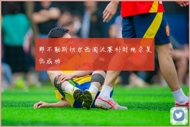 那不勒斯切尔西淘汰赛补时绝杀复仇成功