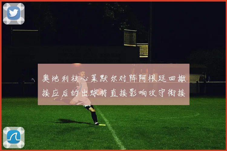 奥地利核心莱默尔对阵阿根廷回撤接应后的出球将直接影响攻守衔接