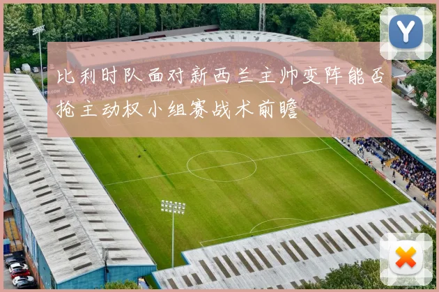 比利时队面对新西兰主帅变阵能否抢主动权小组赛战术前瞻