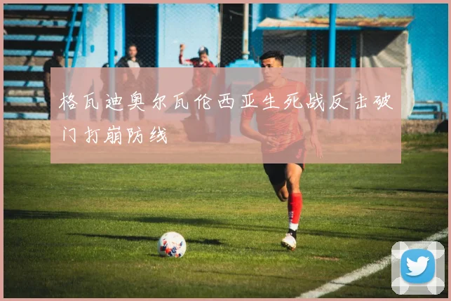 格瓦迪奥尔瓦伦西亚生死战反击破门打崩防线