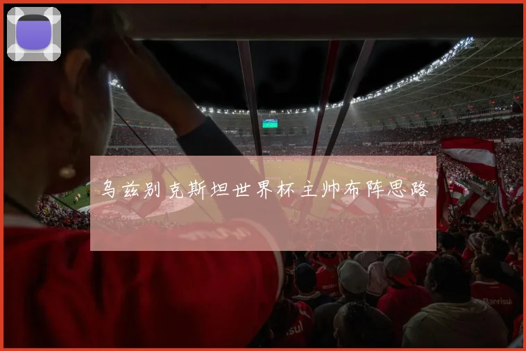 乌兹别克斯坦世界杯主帅布阵思路