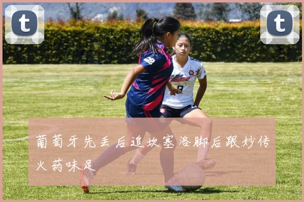 葡萄牙先丢后追坎塞洛脚后跟妙传火药味足