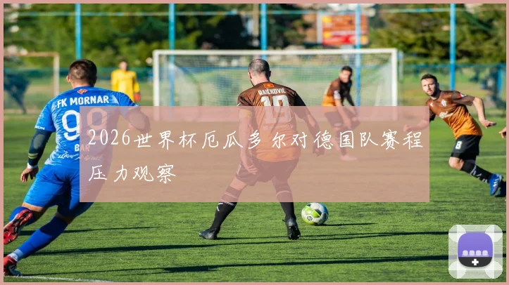 2026世界杯厄瓜多尔对德国队赛程压力观察