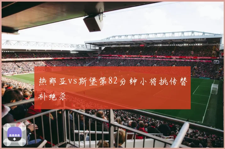 热那亚vs斯堡第82分钟小将挑传替补绝杀