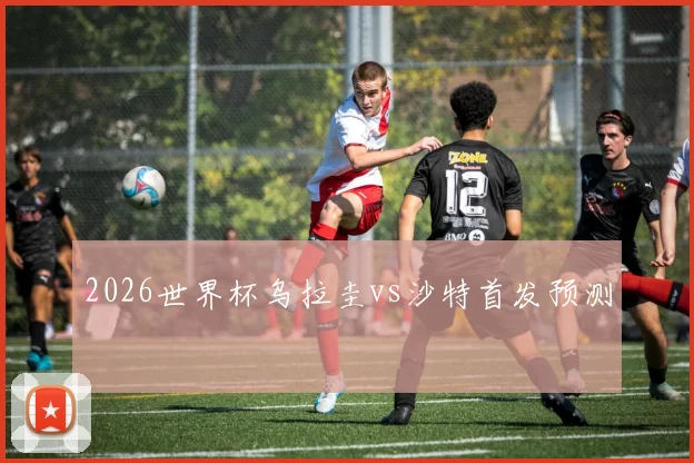 2026世界杯乌拉圭vs沙特首发预测