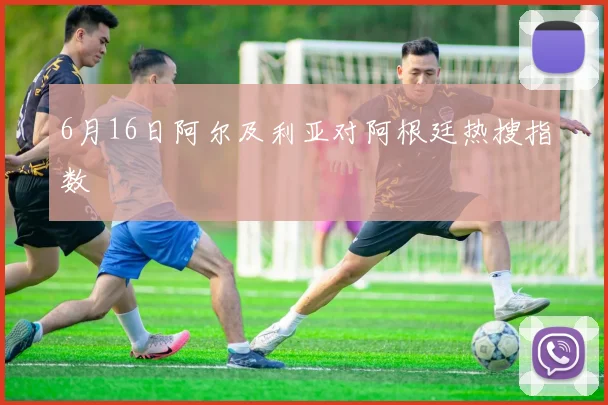 6月16日阿尔及利亚对阿根廷热搜指数