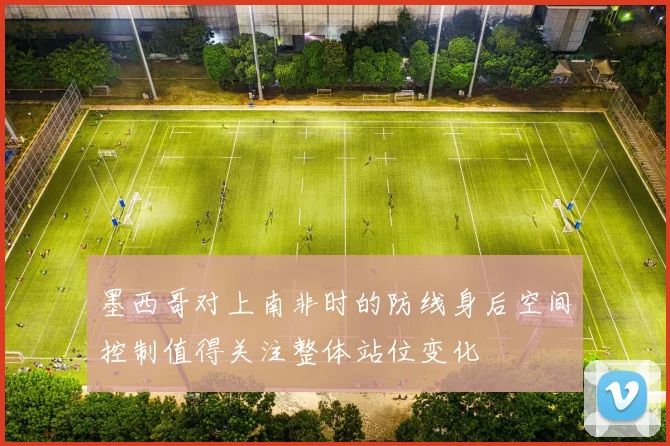 墨西哥对上南非时的防线身后空间控制值得关注整体站位变化