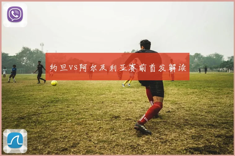 约旦vs阿尔及利亚赛前首发解读