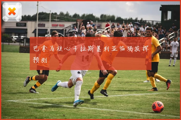 巴拿马核心卡拉斯基利亚临场发挥预测