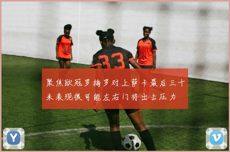 聚焦欧冠罗梅罗对上萨卡最后三十米表现很可能左右门将出击压力