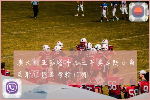 澳大利亚苏塔冲击土耳其后防小角度射门能否考验门将