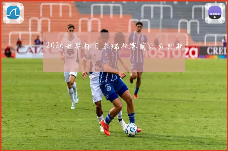 2026世界杯日本瑞典赛前比分判断