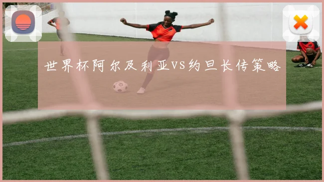 世界杯阿尔及利亚vs约旦长传策略