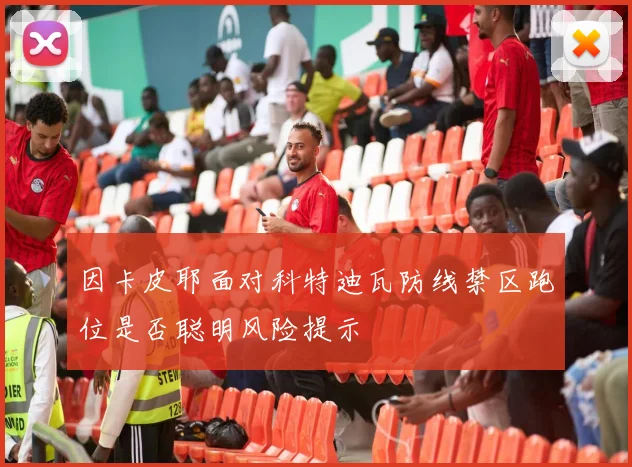 因卡皮耶面对科特迪瓦防线禁区跑位是否聪明风险提示