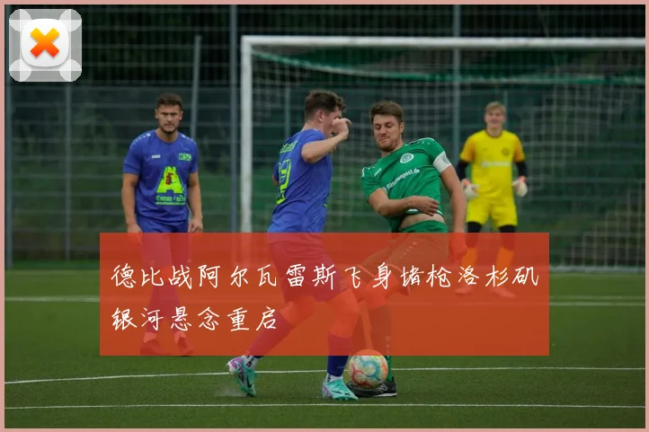 德比战阿尔瓦雷斯飞身堵枪洛杉矶银河悬念重启