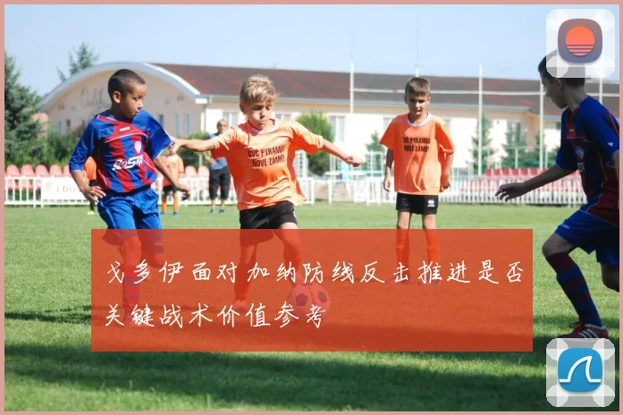 戈多伊面对加纳防线反击推进是否关键战术价值参考