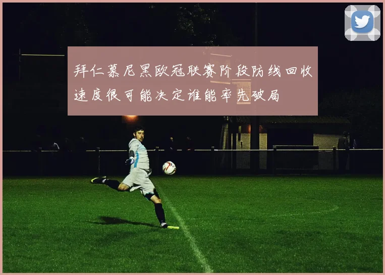 拜仁慕尼黑欧冠联赛阶段防线回收速度很可能决定谁能率先破局