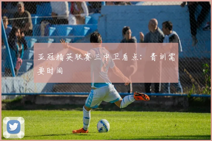 亚冠精英联赛三中卫看点：青训需要时间