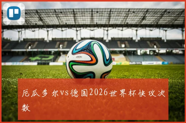 厄瓜多尔vs德国2026世界杯快攻次数