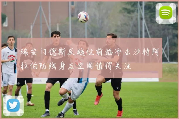 瑞安门德斯反越位前插冲击沙特阿拉伯防线身后空间值得关注