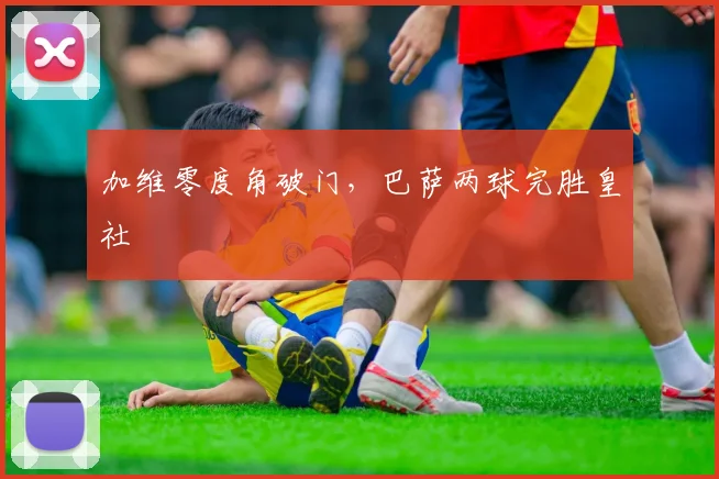 加维零度角破门，巴萨两球完胜皇社